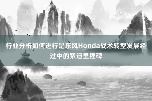 行业分析如何进行是东风Honda战术转型发展经过中的紧迫里程碑