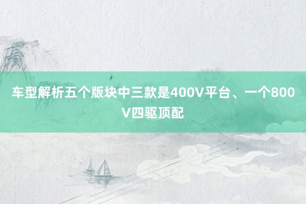 车型解析五个版块中三款是400V平台、一个800V四驱顶配