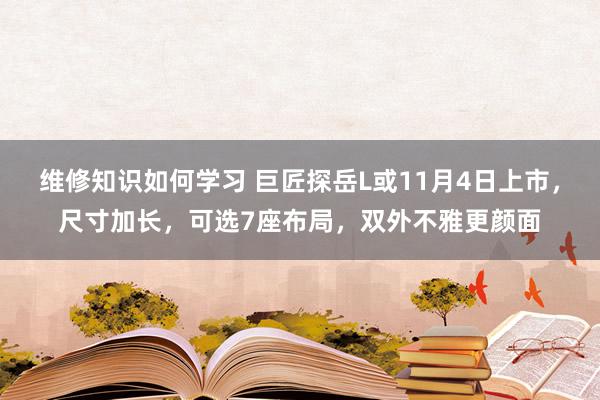 维修知识如何学习 巨匠探岳L或11月4日上市，尺寸加长，可选7座布局，双外不雅更颜面