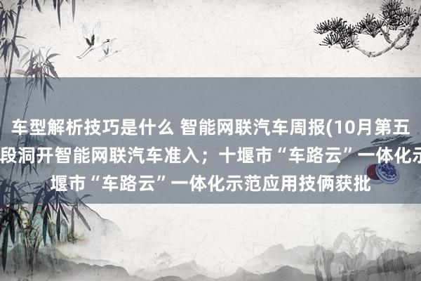 车型解析技巧是什么 智能网联汽车周报(10月第五周) | 重庆17条路段洞开智能网联汽车准入；十堰市“车路云”一体化示范应用技俩获批