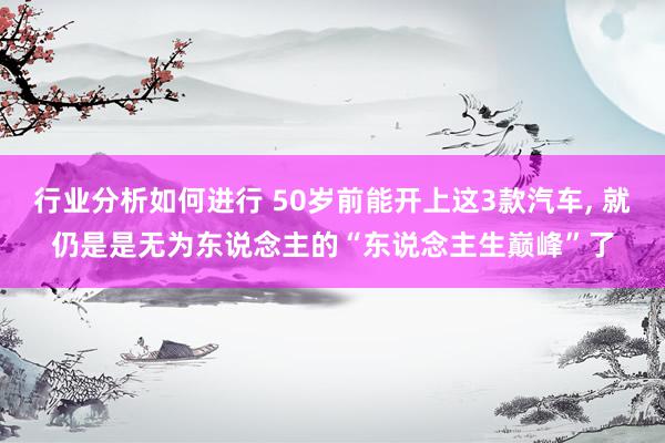 行业分析如何进行 50岁前能开上这3款汽车, 就仍是是无为东说念主的“东说念主生巅峰”了