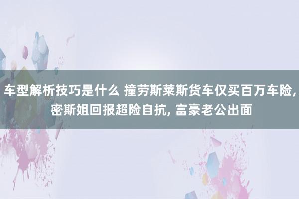 车型解析技巧是什么 撞劳斯莱斯货车仅买百万车险, 密斯姐回报超险自抗, 富豪老公出面