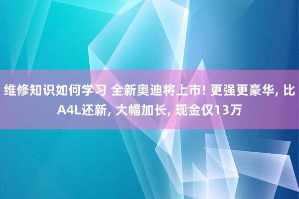 维修知识如何学习 全新奥迪将上市! 更强更豪华, 比A4L还新, 大幅加长, 现金仅13万