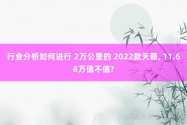 行业分析如何进行 2万公里的 2022款天籁, 11.68万值不值?