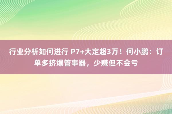 行业分析如何进行 P7+大定超3万！何小鹏：订单多挤爆管事器，少赚但不会亏