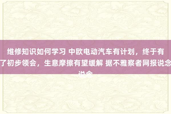 维修知识如何学习 中欧电动汽车有计划，终于有了初步领会，生意摩擦有望缓解 据不雅察者网报说念