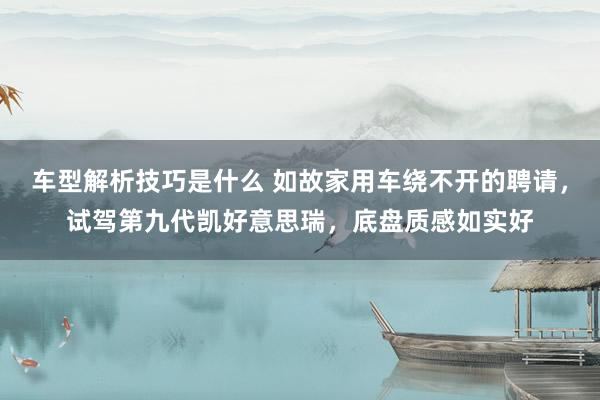 车型解析技巧是什么 如故家用车绕不开的聘请，试驾第九代凯好意思瑞，底盘质感如实好