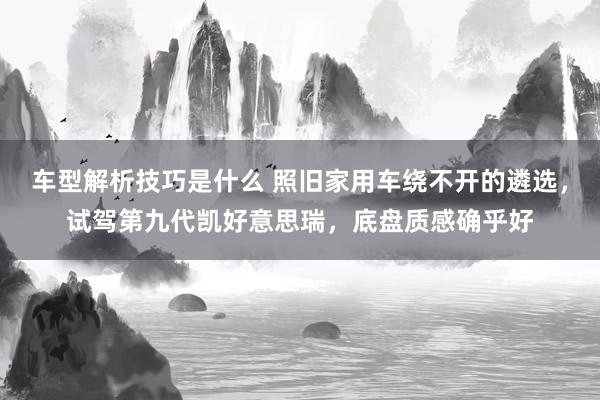 车型解析技巧是什么 照旧家用车绕不开的遴选，试驾第九代凯好意思瑞，底盘质感确乎好