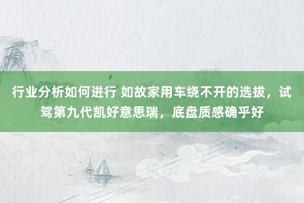 行业分析如何进行 如故家用车绕不开的选拔，试驾第九代凯好意思瑞，底盘质感确乎好