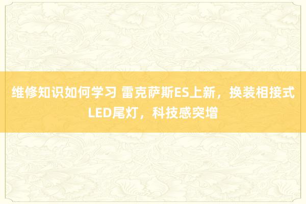 维修知识如何学习 雷克萨斯ES上新，换装相接式LED尾灯，科技感突增