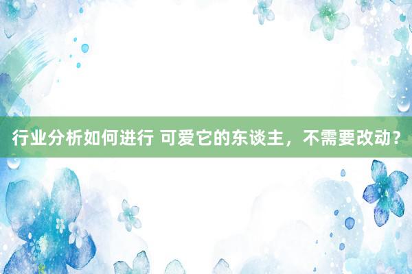 行业分析如何进行 可爱它的东谈主，不需要改动？