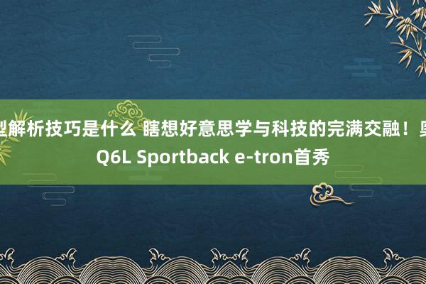 车型解析技巧是什么 瞎想好意思学与科技的完满交融！奥迪Q6L Sportback e-tron首秀