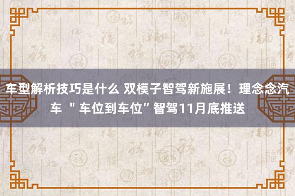 车型解析技巧是什么 双模子智驾新施展！理念念汽车 ＂车位到车位”智驾11月底推送