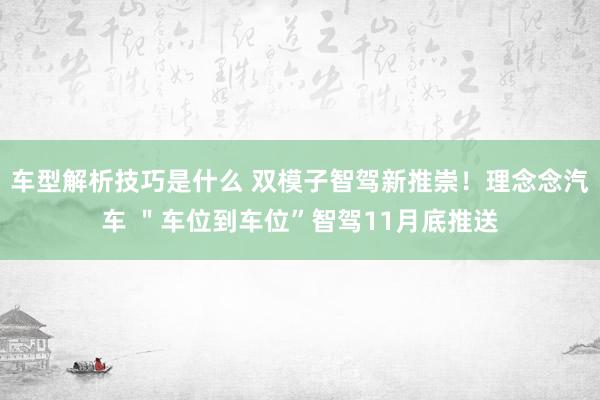 车型解析技巧是什么 双模子智驾新推崇！理念念汽车 ＂车位到车位”智驾11月底推送