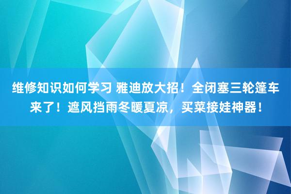 维修知识如何学习 雅迪放大招！全闭塞三轮篷车来了！遮风挡雨冬暖夏凉，买菜接娃神器！