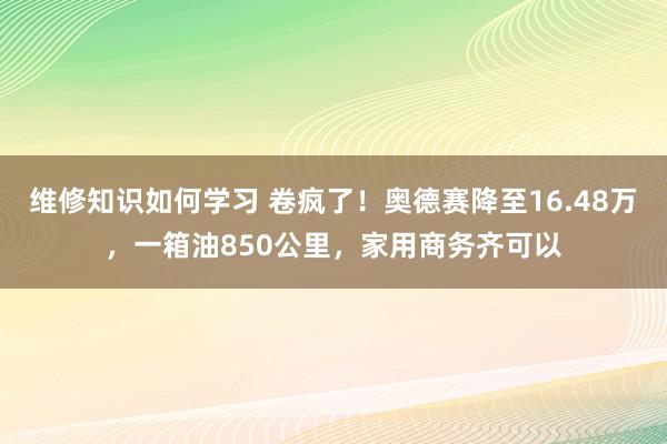 维修知识如何学习 卷疯了！奥德赛降至16.48万，一箱油850公里，家用商务齐可以