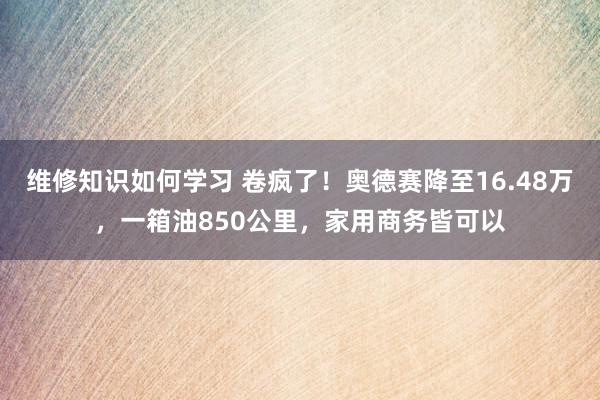 维修知识如何学习 卷疯了！奥德赛降至16.48万，一箱油850公里，家用商务皆可以