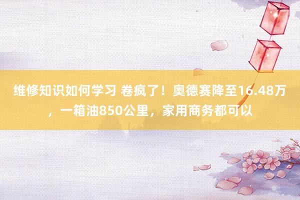 维修知识如何学习 卷疯了！奥德赛降至16.48万，一箱油850公里，家用商务都可以