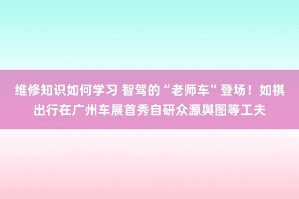 维修知识如何学习 智驾的“老师车”登场！如祺出行在广州车展首秀自研众源舆图等工夫