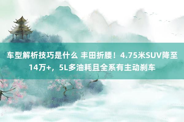 车型解析技巧是什么 丰田折腰！4.75米SUV降至14万+，5L多油耗且全系有主动刹车