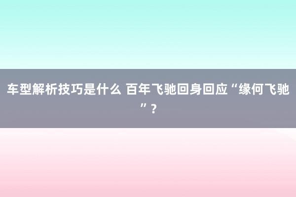 车型解析技巧是什么 百年飞驰回身回应“缘何飞驰”？