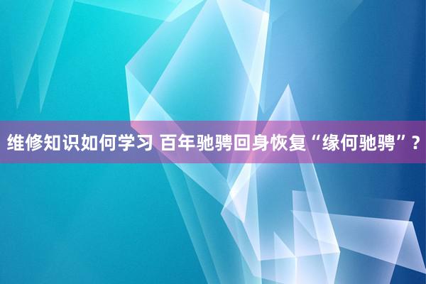 维修知识如何学习 百年驰骋回身恢复“缘何驰骋”？