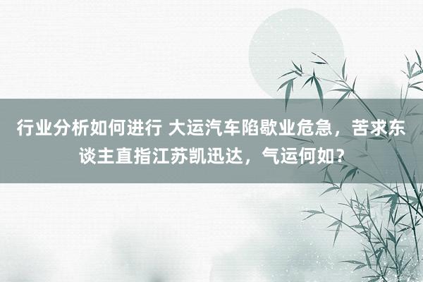 行业分析如何进行 大运汽车陷歇业危急，苦求东谈主直指江苏凯迅达，气运何如？