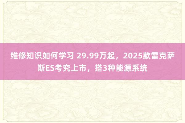 维修知识如何学习 29.99万起，2025款雷克萨斯ES考究上市，搭3种能源系统