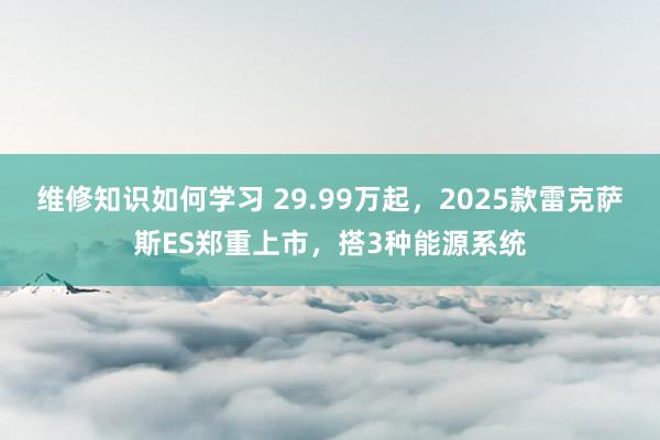 维修知识如何学习 29.99万起，2025款雷克萨斯ES郑重上市，搭3种能源系统