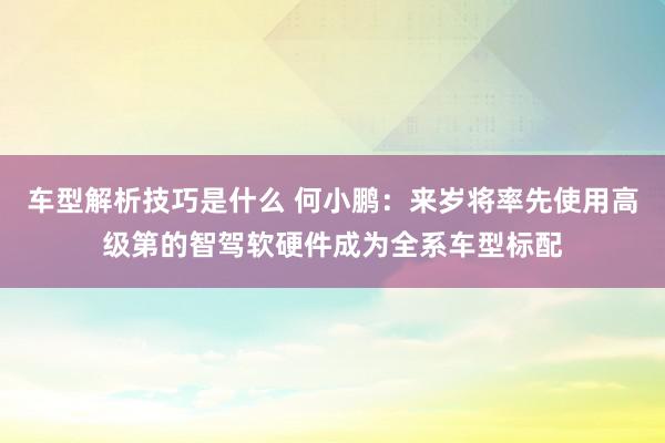 车型解析技巧是什么 何小鹏：来岁将率先使用高级第的智驾软硬件成为全系车型标配