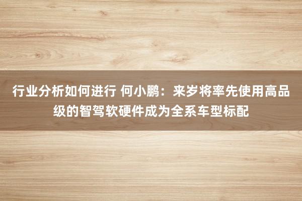 行业分析如何进行 何小鹏：来岁将率先使用高品级的智驾软硬件成为全系车型标配