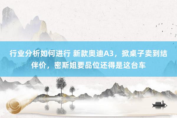 行业分析如何进行 新款奥迪A3，掀桌子卖到结伴价，密斯姐要品位还得是这台车