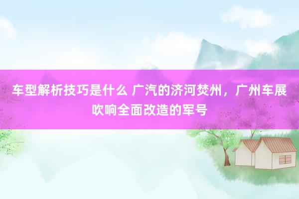 车型解析技巧是什么 广汽的济河焚州，广州车展吹响全面改造的军号