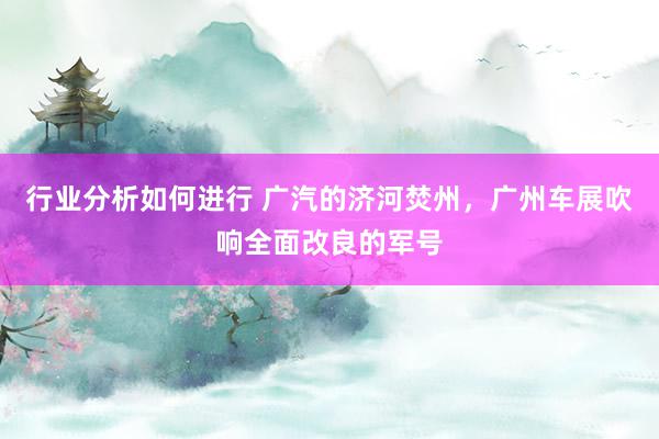 行业分析如何进行 广汽的济河焚州，广州车展吹响全面改良的军号