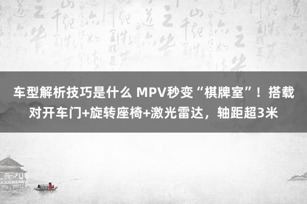 车型解析技巧是什么 MPV秒变“棋牌室”！搭载对开车门+旋转座椅+激光雷达，轴距超3米