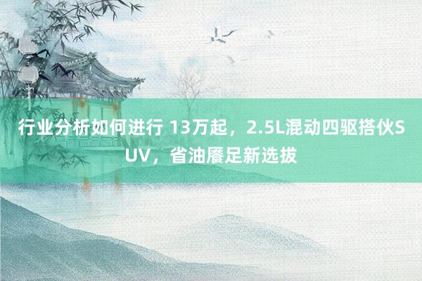 行业分析如何进行 13万起，2.5L混动四驱搭伙SUV，省油餍足新选拔