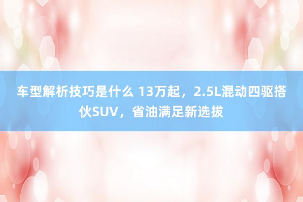 车型解析技巧是什么 13万起，2.5L混动四驱搭伙SUV，省油满足新选拔