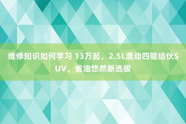 维修知识如何学习 13万起，2.5L混动四驱结伙SUV，省油悠然新选拔