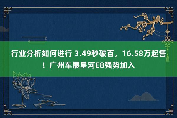 行业分析如何进行 3.49秒破百，16.58万起售！广州车展星河E8强势加入