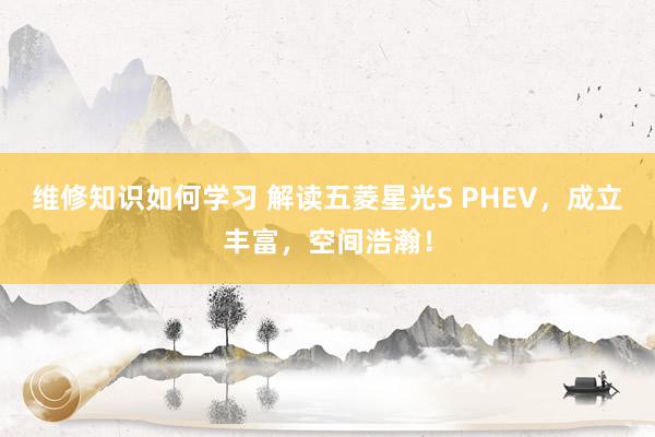 维修知识如何学习 解读五菱星光S PHEV，成立丰富，空间浩瀚！