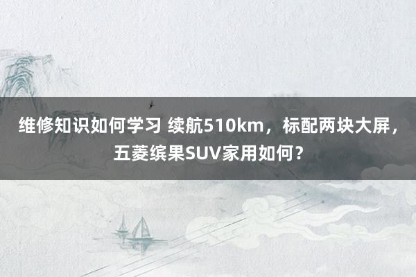 维修知识如何学习 续航510km，标配两块大屏，五菱缤果SUV家用如何？