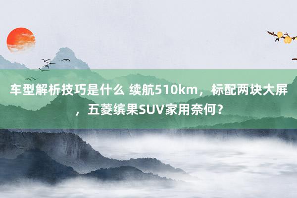 车型解析技巧是什么 续航510km，标配两块大屏，五菱缤果SUV家用奈何？