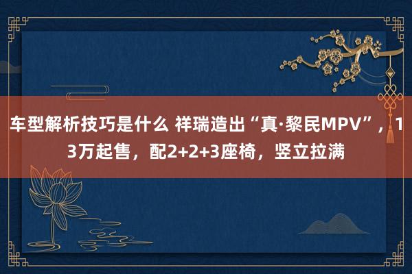 车型解析技巧是什么 祥瑞造出“真·黎民MPV”，13万起售，配2+2+3座椅，竖立拉满