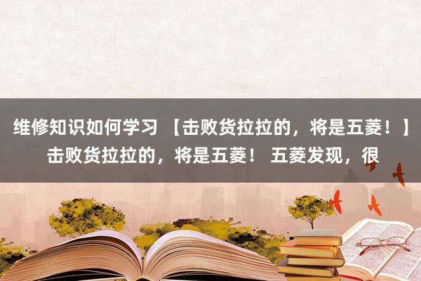 维修知识如何学习 【击败货拉拉的，将是五菱！】 击败货拉拉的，将是五菱！ 五菱发现，很