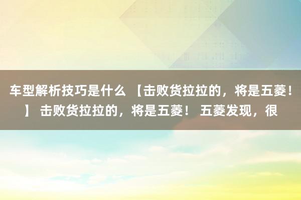 车型解析技巧是什么 【击败货拉拉的，将是五菱！】 击败货拉拉的，将是五菱！ 五菱发现，很