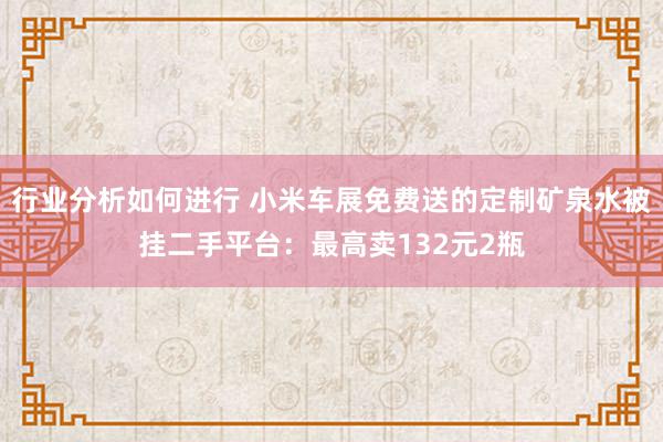 行业分析如何进行 小米车展免费送的定制矿泉水被挂二手平台：最高卖132元2瓶