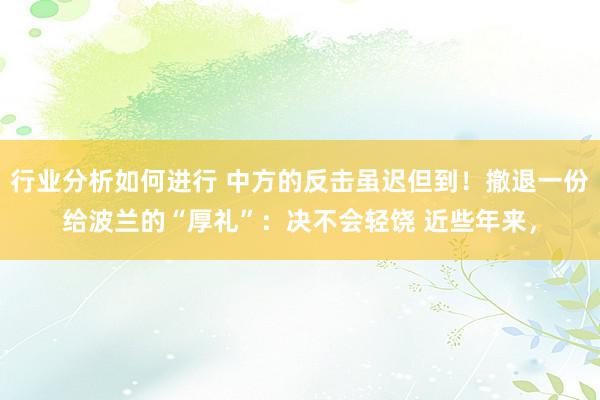 行业分析如何进行 中方的反击虽迟但到！撤退一份给波兰的“厚礼”：决不会轻饶 近些年来，