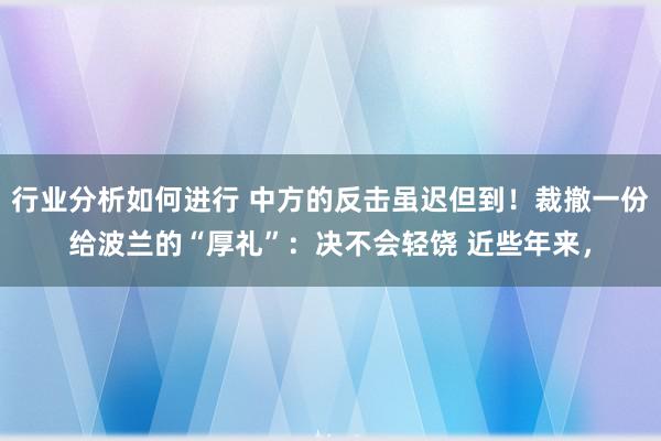 行业分析如何进行 中方的反击虽迟但到！裁撤一份给波兰的“厚礼”：决不会轻饶 近些年来，