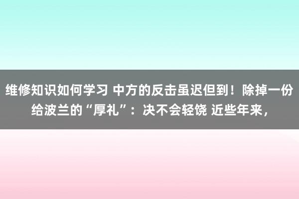 维修知识如何学习 中方的反击虽迟但到！除掉一份给波兰的“厚礼”：决不会轻饶 近些年来，