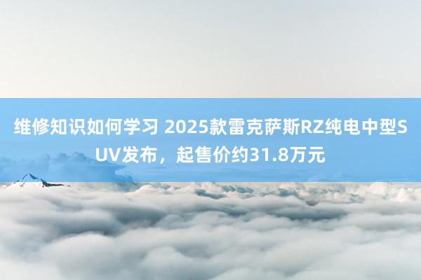 维修知识如何学习 2025款雷克萨斯RZ纯电中型SUV发布，起售价约31.8万元